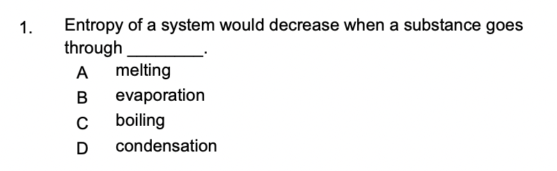 Entropy of a system would decrease when a substance goes
through
1.
A
melting
B
evaporation
C
boiling
condensation
