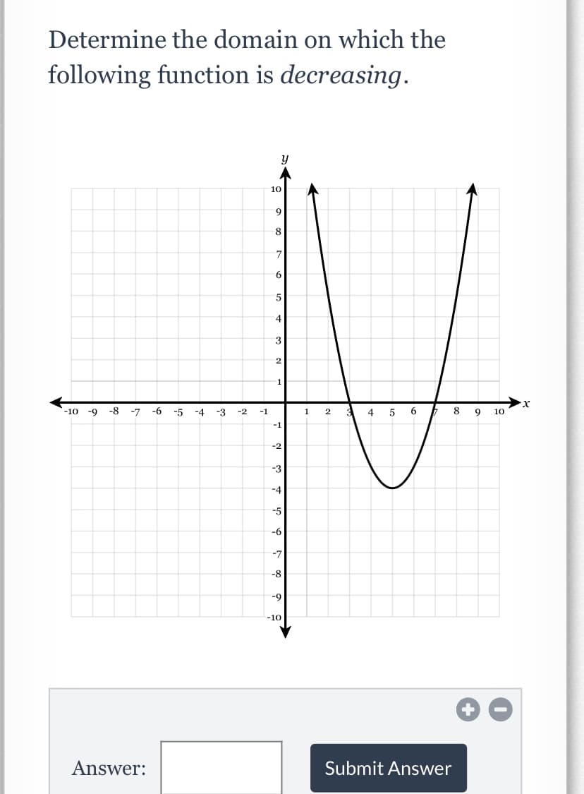 Determine the domain on which the
following function is decreasing.
10
9.
8
6.
4
1
-10
-9
-8
-7
-6
-5
-4
-3
-2
-1
2
5
6.
8
9
10
-1
-2
-3
-4
-5
-6
-7
-8
-9
-10
Answer:
Submit Answer
