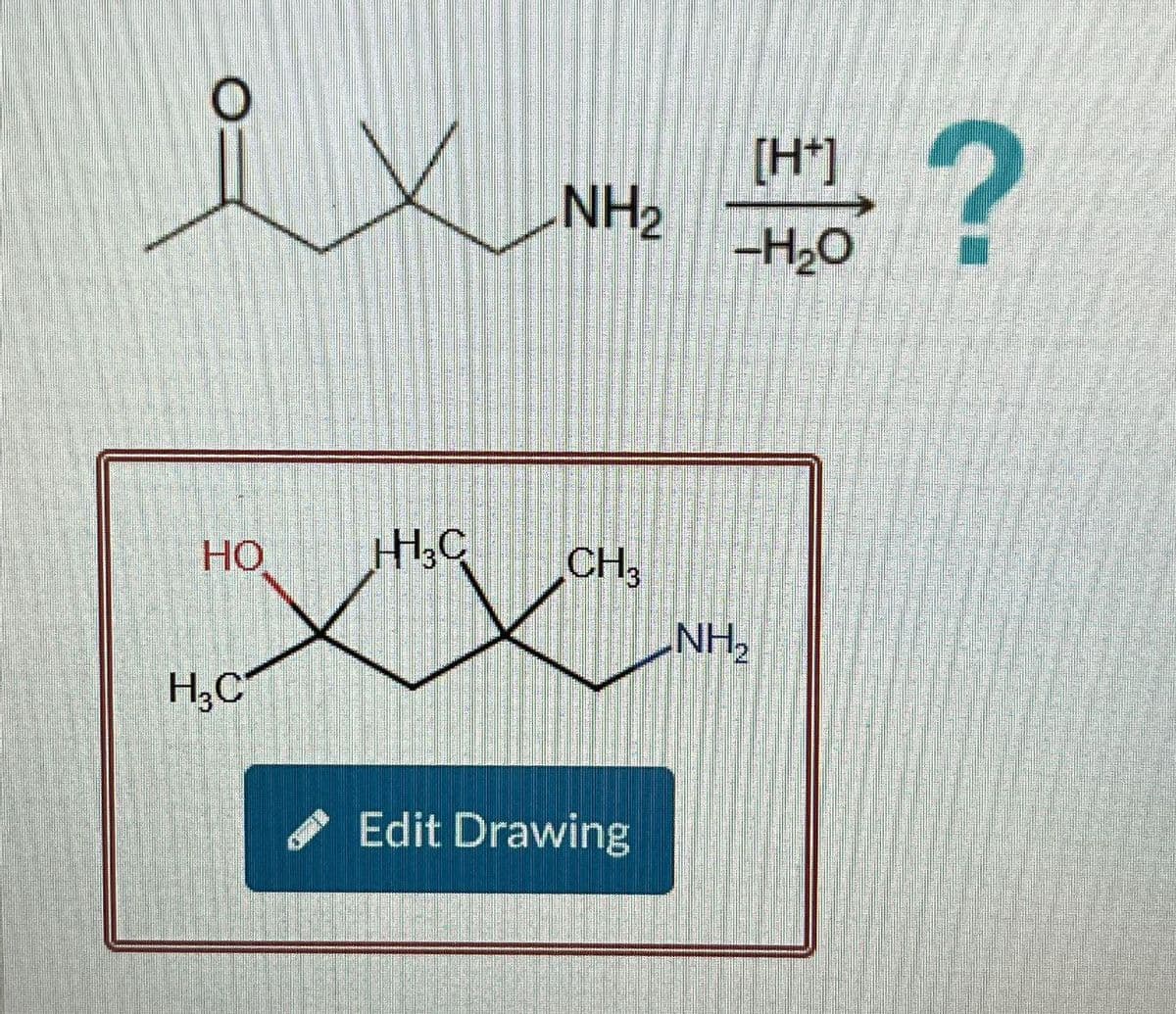 ix?
NH2
[H+]
-H₂O
HO
HH3C
CH3
NH₂
H₂C
Edit Drawing