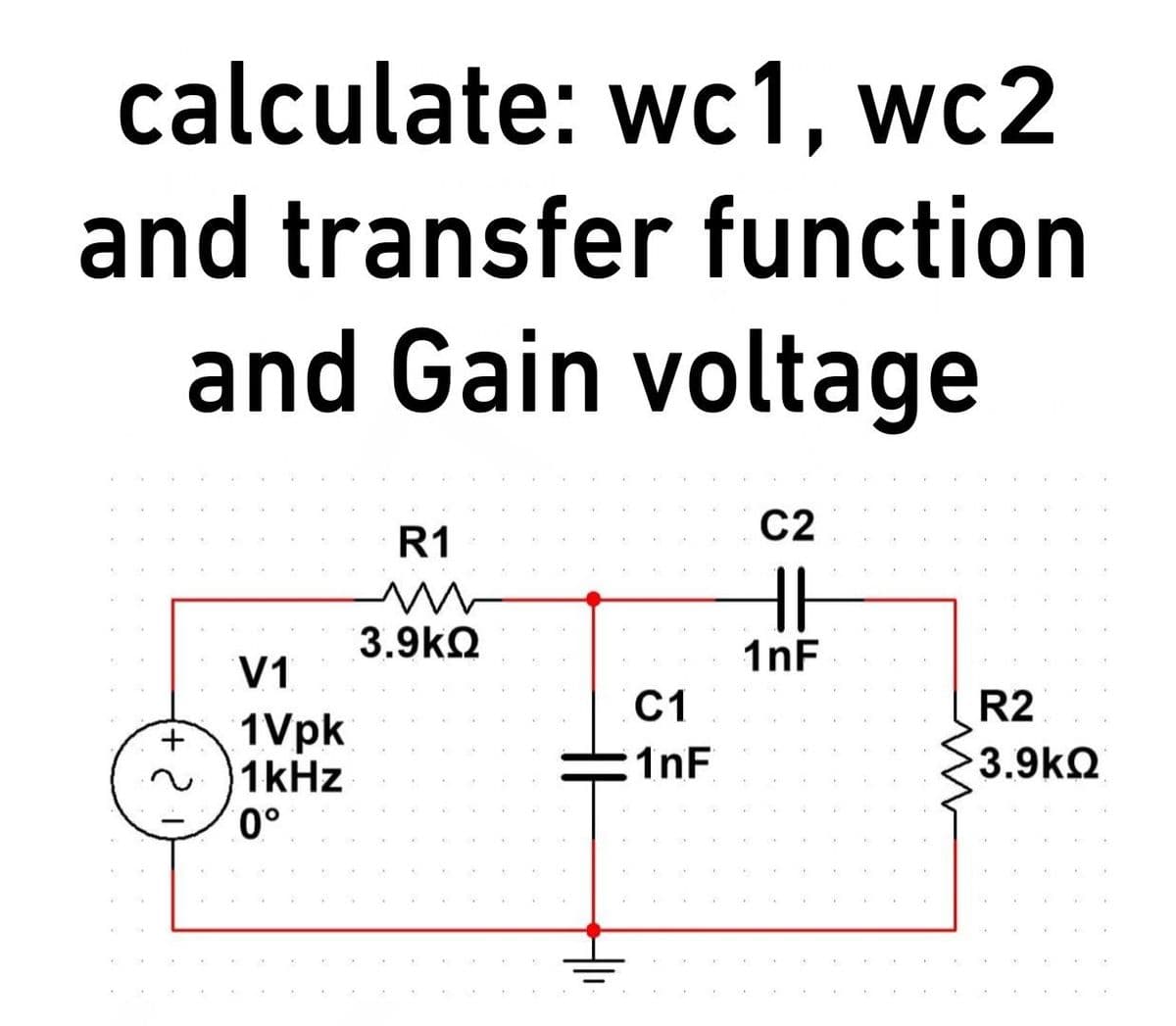 calculate: wc1, wc2
and transfer function
and Gain voltage
R1
C2
3.9kQ
1nF
V1
C1
R2
1Vpk
1kHz
0°
+
1nF
3.9kQ
