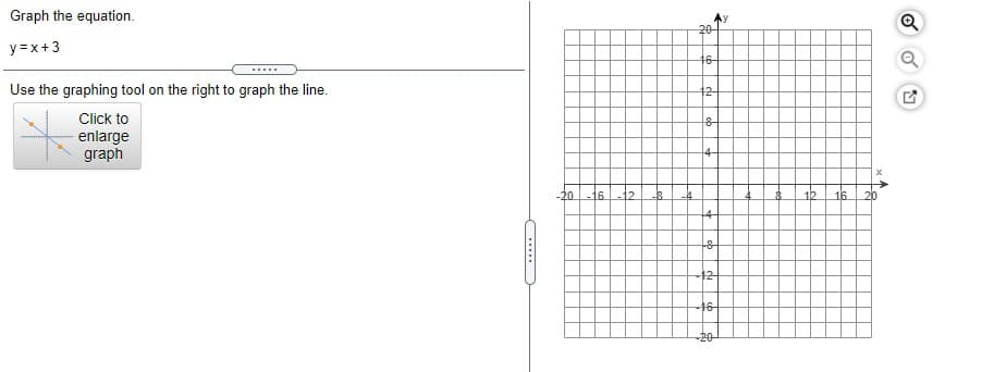 Graph the equation.
20-
y =x+3
16-
.....
Use the graphing tool on the right to graph the line.
12-
Click to
enlarge
graph
4-
-20-16
-12
-8
12
16
4-
12
16
-20-
