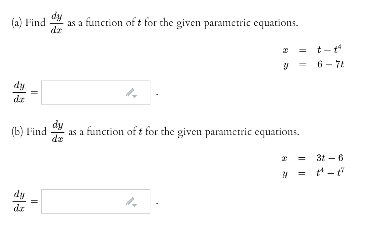 dy
(a) Find
as a function oft for the given parametric equations.
dx
t – t4
%3D
6 – 7t
dy
dx
dy
(b) Find
as a function oft for the given parametric equations.
dx
3t – 6
t4 – t7
dy
dx
||
