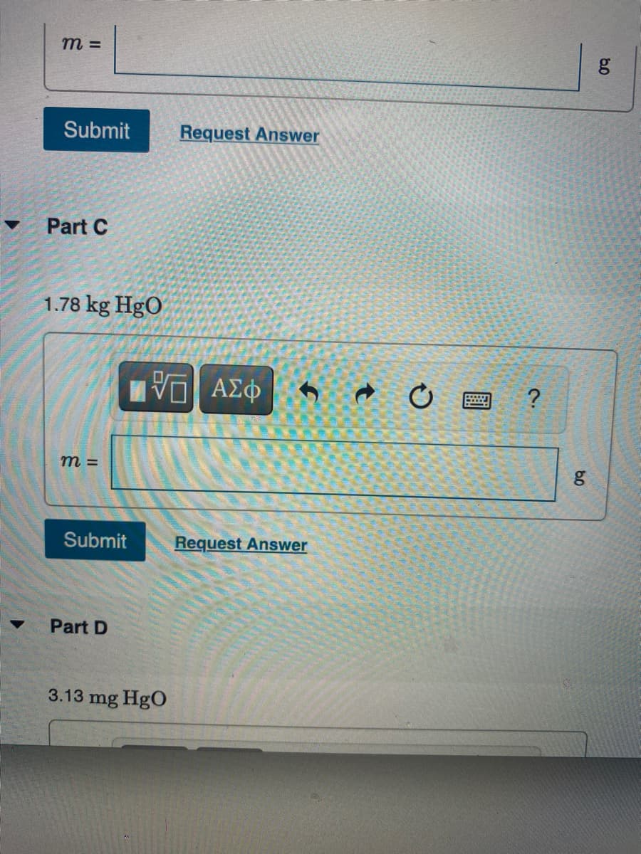 m =
Submit
Request Answer
Part C
1.78 kg HgO
m =
Submit
Request Answer
Part D
3.13 mg HgO
60
