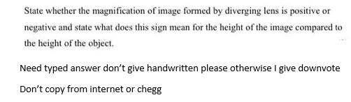 State whether the magnification of image formed by diverging lens is positive or
negative and state what does this sign mean for the height of the image compared to
the height of the object.
Need typed answer don't give handwritten please otherwise I give downvote
Don't copy from internet or chegg
