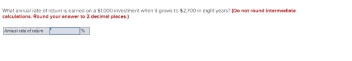 What annual rate of return is earned on a $1,000 investment when it grows to $2,700 in eight years? (Do not round intermediate
calculations. Round your answer to 2 decimal places.)
Annual rate of retum
