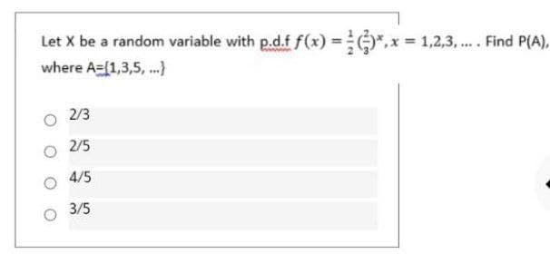 Let X be a random variable with p.d.f f(x) =,x = 1,2,3, .. Find P(A),
%3D
where A={1,3,5, .}
2/3
2/5
4/5
3/5
