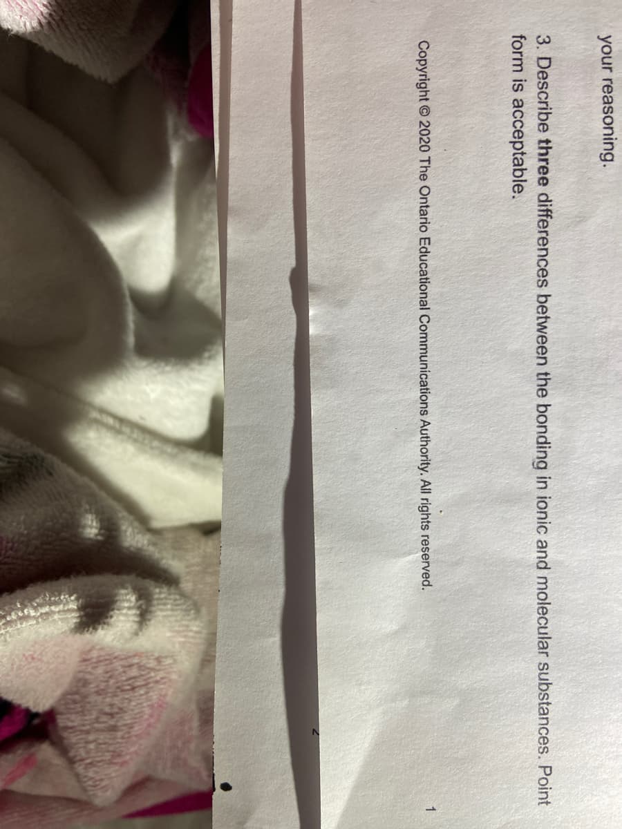 your reasoning.
3. Describe three differences between the bonding in ionic and molecular substances. Point
form is acceptable.
Copyright 2020 The Ontario Educational Communications Authority. All rights reserved.
1
