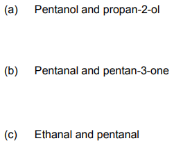 (a)
Pentanol and propan-2-ol
(b) Pentanal and pentan-3-one
(c)
Ethanal and pentanal
