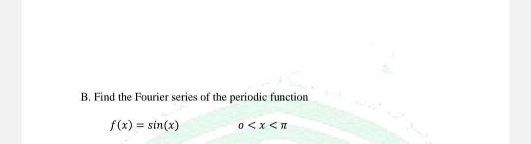 B. Find the Fourier series of the periodic function
f(x) = sin(x)
0 < x < T