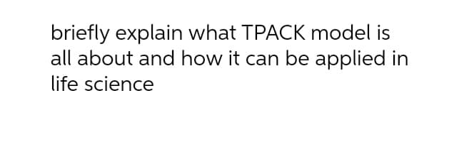 briefly explain what TPACK model is
all about and how it can be applied in
life science