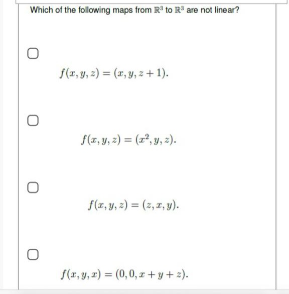 Which of the following maps from R³ to R³ are not linear?
O
f(x, y, z)=(x, y, z + 1).
f(x, y, z) = (x², y, z).
f(x, y, z) = (z, x, y).
f(x, y, z) = (0,0,x+y+z).