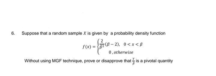 6.
Suppose that a random sample X is given by a probability density function
(B-2), 0<x<B
CO
0, otherwise
Without using MGF technique, prove or disapprove that is a pivotal quantity
f(x)=B²