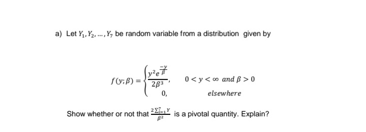 a) Let Y₁, ₂,..., Y, be random variable from a distribution given by
f(y; B) =
y²e
283
0,
Show whether or not that 2₁ Y
0 <y<∞ and ß>0
elsewhere
is a pivotal quantity. Explain?