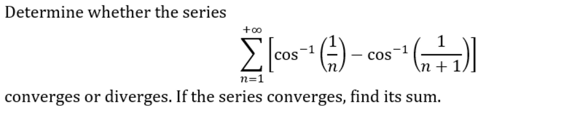 Determine whether the series
+∞
-1
-1
[[cos ¹(-)- cos ¹ (1+1)]
COS
COS
\n
n=1
converges or diverges. If the series converges, find its sum.