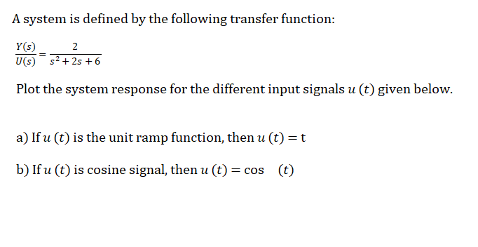 A system is defined by the following transfer function:
Y(s)
2
U(s) s2 + 2s + 6
Plot the system response for the different input signals u (t) given below.
a) If u (t) is the unit ramp function, then u (t)=t
b) If u (t) is cosine signal, then u (t) = cos (t)
