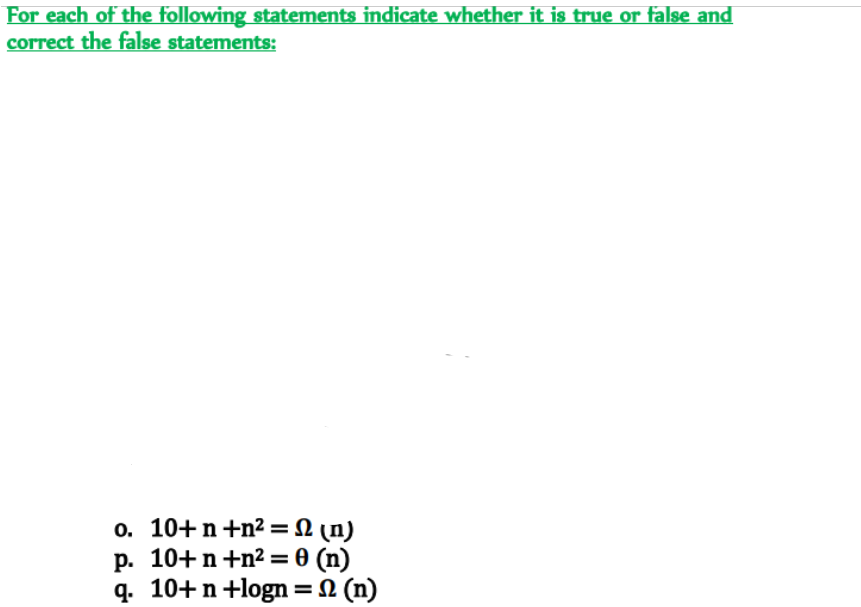 For each of the following statements indicate whether it is true or false and
correct the false statements:
o. 10+n+n² = N (n)
p. 10+n+n² = 0 (n)
q. 10+n+logn= (n)
%3D
