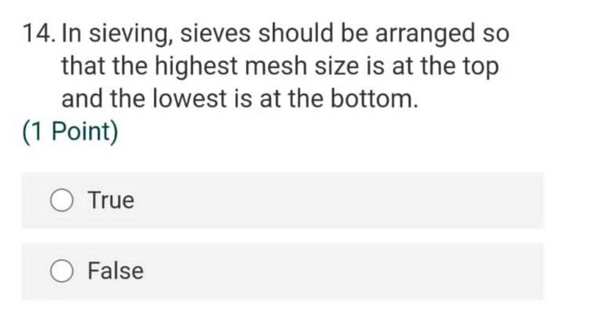 14. In sieving, sieves should be arranged so
that the highest mesh size is at the top
and the lowest is at the bottom.
(1 Point)
True
False
