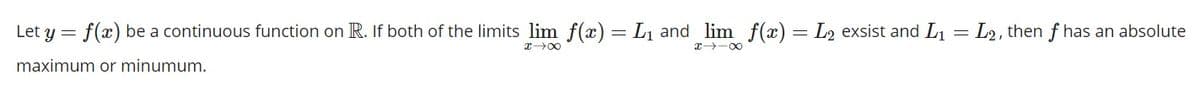 Let y = f(x) be a continuous function on R. If both of the limits lim f(x) = L and lim f(x) = L2 exsist and L1 = L2, then f has an absolute
x -00
maximum or minumum.
