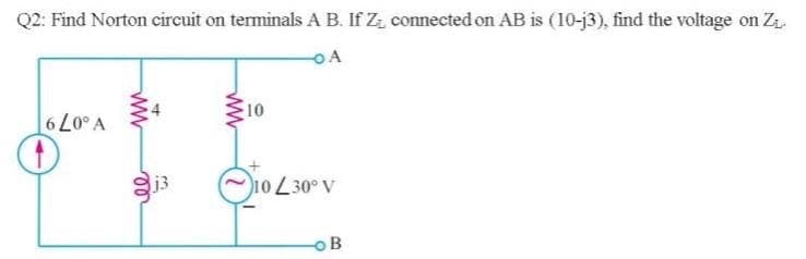 Q2: Find Norton circuit on terminals A B. If Z connected on AB is (10-j3), find the voltage on Z
OA
10
V 079
10230° V
oB
ww
ww

