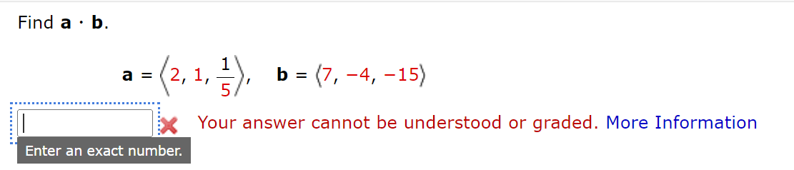 Find a · b.
-(2, 1, ).
b = (7, -4, –15)
Your answer cannot be understood or graded. More Information
Enter an exact number.
