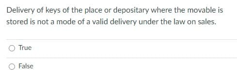 Delivery of keys of the place or depositary where the movable is
stored is not a mode of a valid delivery under the law on sales.
True
False