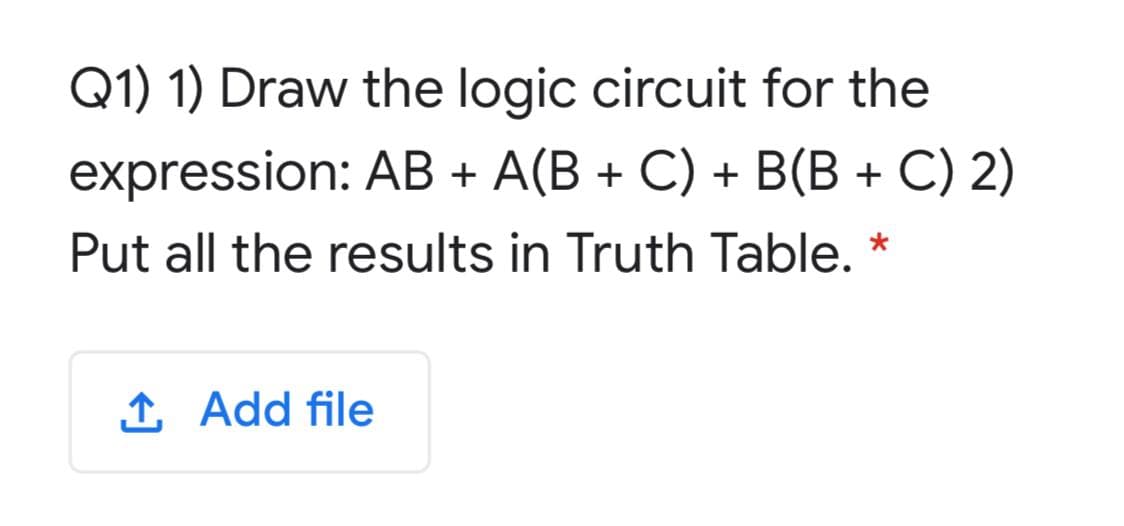 Q1) 1) Draw the logic circuit for the
expression: AB + A(B + C) + B(B + C) 2)
Put all the results in Truth Table. *
1 Add file

