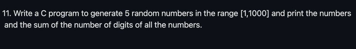 11. Write a C program to generate 5 random numbers in the range [1,1000] and print the numbers
and the sum of the number of digits of all the numbers.
