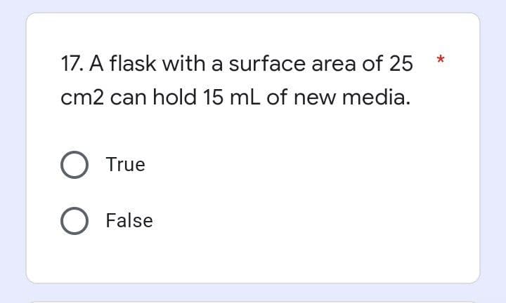 17. A flask with a surface area of 25
cm2 can hold 15 mL of new media.
O True
O False
