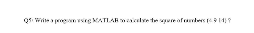 Q5\ Write a program using MATLAB to calculate the square of numbers (4 9 14) ?