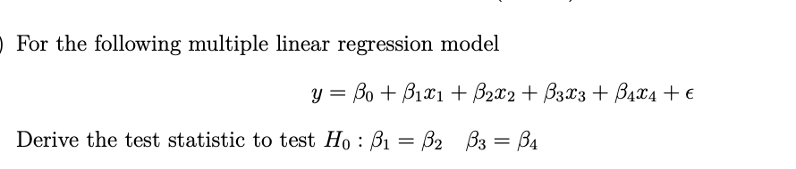 O For the following multiple linear regression model
y = Bo + B1x1 + B2x2 + B3x3 + B4x4 + €
Derive the test statistic to test Ho : B1 = B2 B3 = B4
