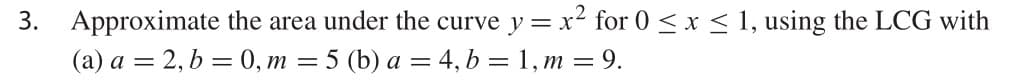 3. Approximate the area under the curve y = x² for 0 < x < 1, using the LCG with
(a) a = 2, b = 0, m = 5 (b) a = 4, b = 1, m = 9.
