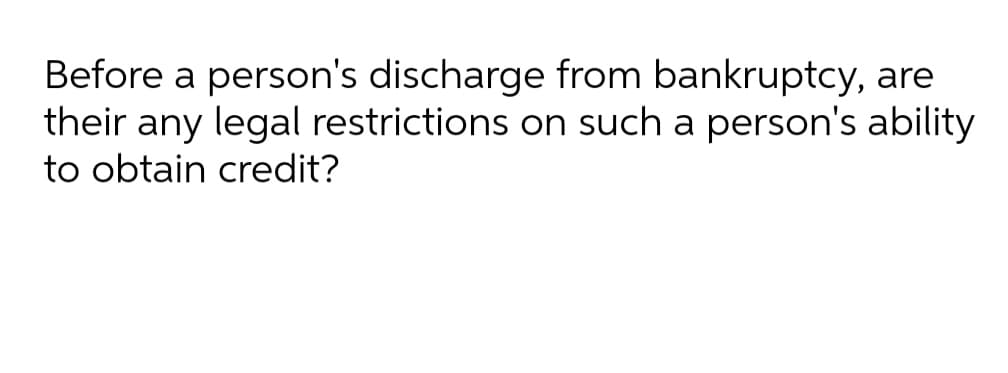 Before a person's discharge from bankruptcy, are
their any legal restrictions on such a person's ability
to obtain credit?
