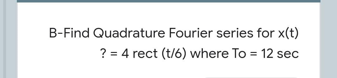 B-Find Quadrature Fourier series for x(t)
? = 4 rect (t/6) where To = 12 sec
%3D
