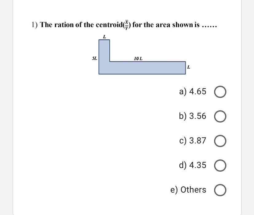 1) The ration of the centroid) for the area shown is
SL
10L
a) 4.65
b) 3.56
c) 3.87 O
d) 4.35 O
e) Others O
