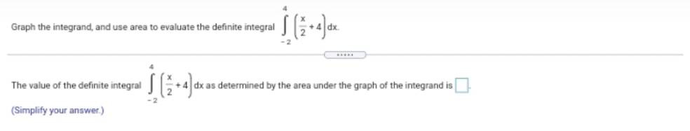 Graph the integrand, and use area to evaluate the definite integral
The value of the definite integral
dx as determined by the area under the graph of the integrand is
(Simplify your answer.)
