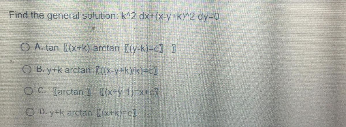 Find the general solution, k^2 dx+(x-y+k)^2 dy3D0
O A. tan [(x+k)-arctan [(y-k)=cl 1
O B. y+k arctan [((x-y+k)/k)=c]
O C [arctan [x+y-1)=x+c]
O D. y+k arctan [(x+k)-c]
