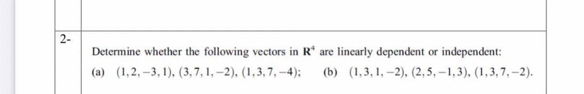 2-
Determine whether the following vectors in R are linearly dependent or
independent:
(a) (1,2, –3, 1), (3,7, 1, –2), (1,3, 7, -4);
(b) (1,3, 1, –2), (2, 5, –1,3), (1,3, 7, -2).
