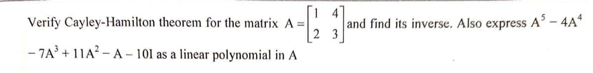 [1 4
and find its inverse. Also express
2 3
A´ – 4A*
Verify Cayley-Hamilton theorem for the matrix A =
- 7A' + 11A? - A – 101 as a linear polynomial in A
