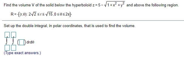 Find the volume V of the solid below the hyperboloid z = 5-1+x? +y? and above the following region.
R= {(r.0): 2-/2 srs15,0 sos2a}
Set up the double integral, in polar coordinates, that is used to find the volume.
TIO drde
(Type exact answers.)
