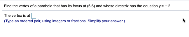 Find the vertex of a parabola that has its focus at (6,6) and whose directrix has the equation y = - 2.
The vertex is at.
(Type an ordered pair, using integers or fractions. Simplify your answer.)
