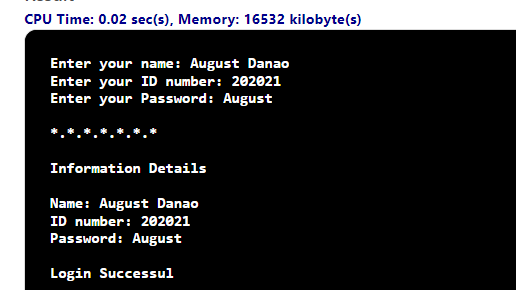 CPU Time: 0.02 sec(s), Memory: 16532 kilobyte(s)
Enter your name: August Danao
Enter your ID number: 202021
Enter your Password: August
Information Details
Name: August Danao
ID number: 202021
Password: August
Login Successul