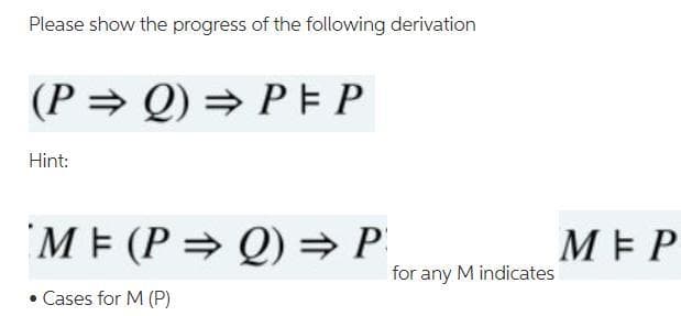 Please show the progress of the following derivation
(P = Q) = P E P
Hint:
ME (P → Q) → P
МЕР
for any M indicates
• Cases for M (P)
