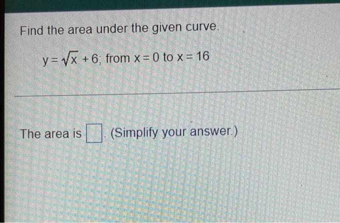 Find the area under the given curve.
y = Vx +6; from x = 0 to x = 16
The area iS
(Simplify your answer.)
