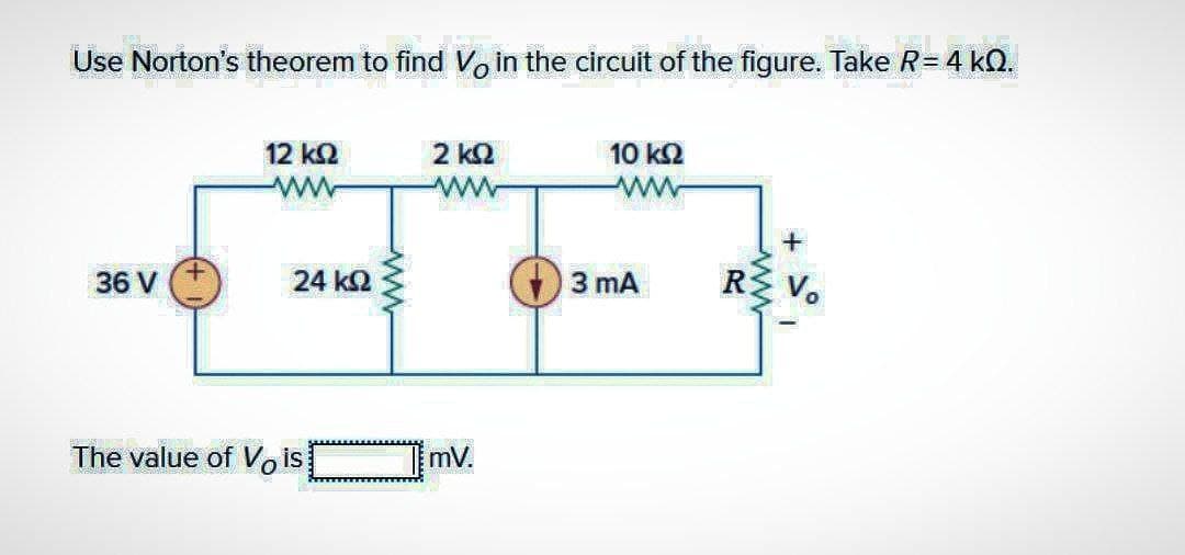 KON
Use Norton's theorem to find V in the circuit of the figure. Take R=4 k.
36 V
12 ΚΩ
24 ΚΩ
The value of Vis
2 ΚΩ
www
mv.
10 kQ2
wwww
3 mA
+
RZ Vo