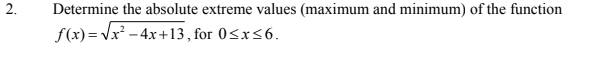 2.
Determine the absolute extreme values (maximum and minimum) of the function
f(x)= Vx² - 4x+13, for 0<x<6.
