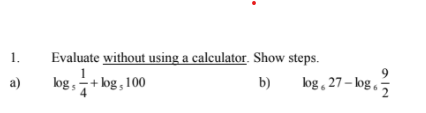 1.
Evaluate without using a calculator. Show steps.
log , + log, 100
9
log , 27 – log , 5
a)
b)

