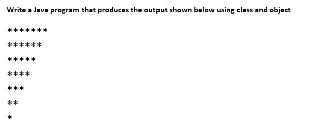 Write a Java program that produces the output shown below using class and object
***
**
*