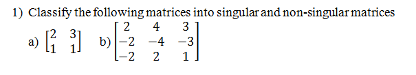 1) Classify the following matrices into singular and non-singular matrices
2
4
3
a) i 1 b)-2 -4 -3
-2
1
