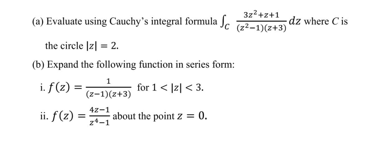 3z2+z+1
(a) Evaluate using Cauchy's integral formula .
dz where C is
(z²–1)(z+3)
the circle |z| = 2.
(b) Expand the following function in series form:
1
i. f (z) =
for 1 < |z| < 3.
(z-1)(z+3)
4z-1
ii. f(z) =
z4-1
about the point z = 0.
