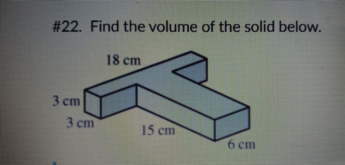 # 22. Find the volume of the solid below.
18 cm
3 cm
6 cm
3 em
15 cm
g
